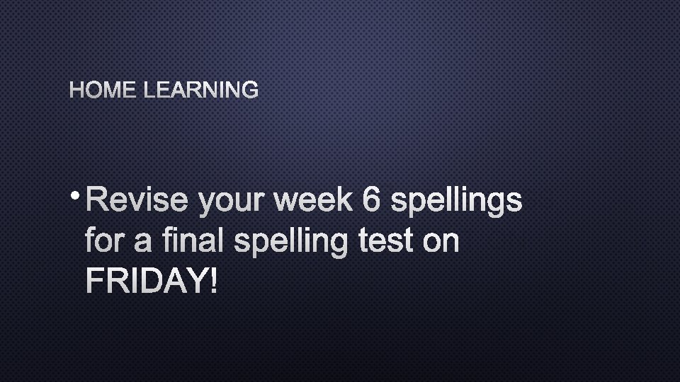 HOME LEARNING • REVISE YOUR WEEK 6 SPELLINGS FOR A FINAL SPELLING TEST ON