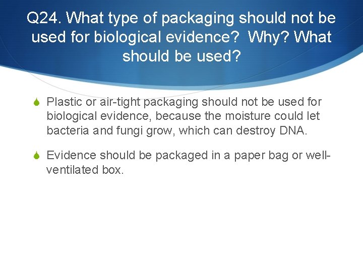 Q 24. What type of packaging should not be used for biological evidence? Why?