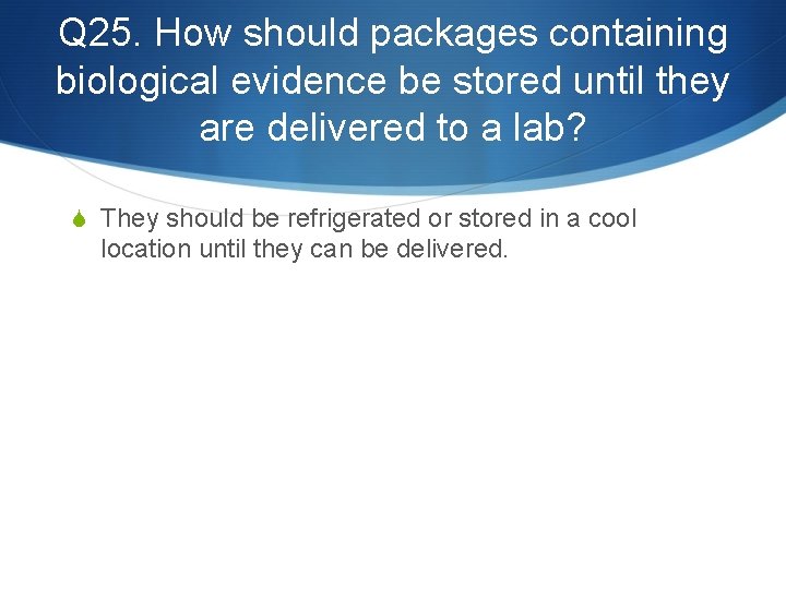 Q 25. How should packages containing biological evidence be stored until they are delivered