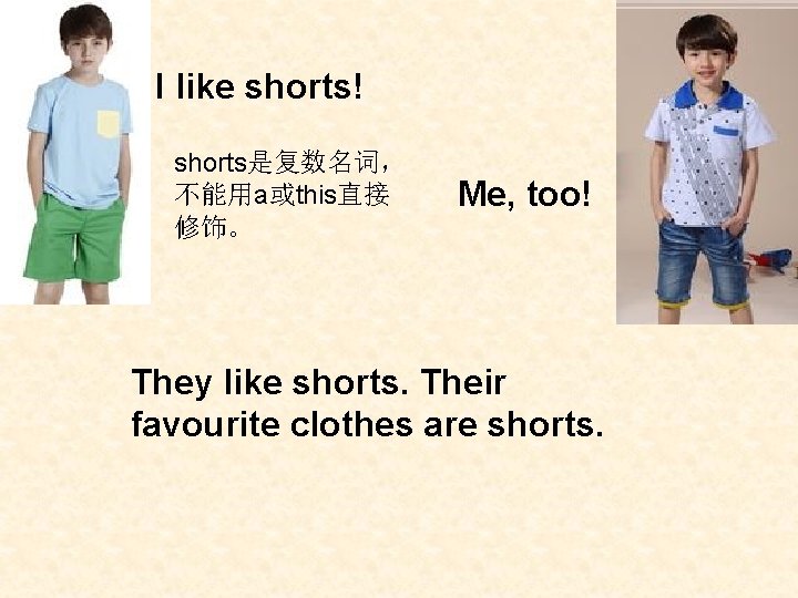 I like shorts! shorts是复数名词， 不能用a或this直接 修饰。 Me, too! They like shorts. Their favourite clothes