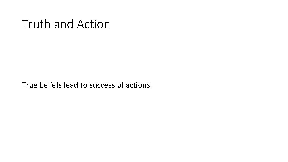 Truth and Action True beliefs lead to successful actions. Truth and Action True beliefs lead to successful actions.