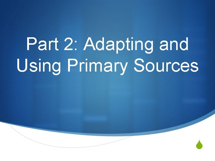 Part 2: Adapting and Using Primary Sources S 