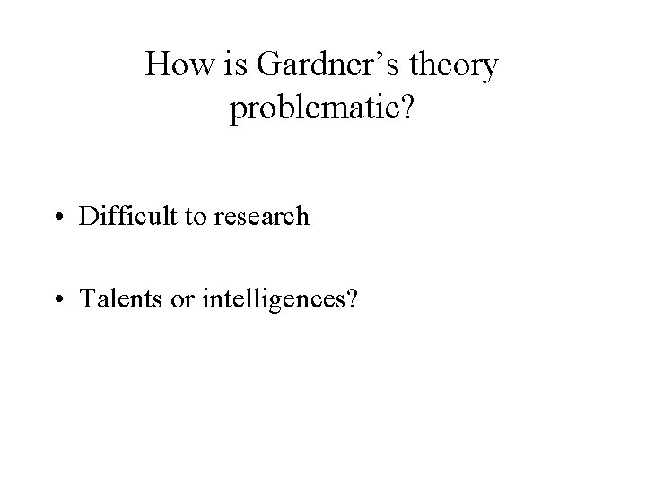 How is Gardner’s theory problematic? • Difficult to research • Talents or intelligences? 