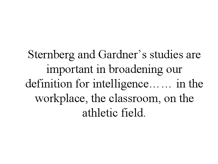 Sternberg and Gardner’s studies are important in broadening our definition for intelligence…… in the