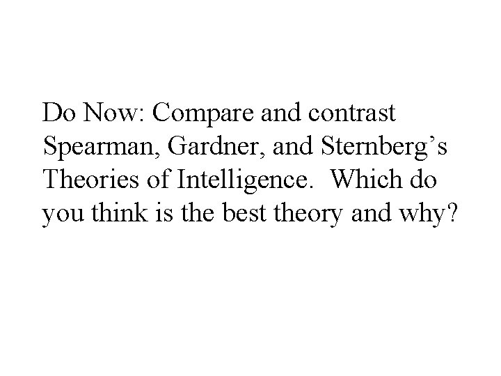Do Now: Compare and contrast Spearman, Gardner, and Sternberg’s Theories of Intelligence. Which do