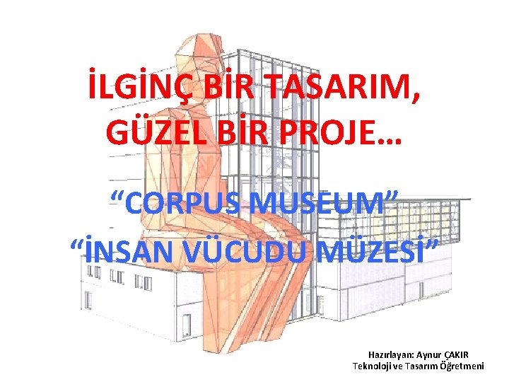 İLGİNÇ BİR TASARIM, GÜZEL BİR PROJE… “CORPUS MUSEUM” “İNSAN VÜCUDU MÜZESİ” Hazırlayan: Aynur ÇAKIR