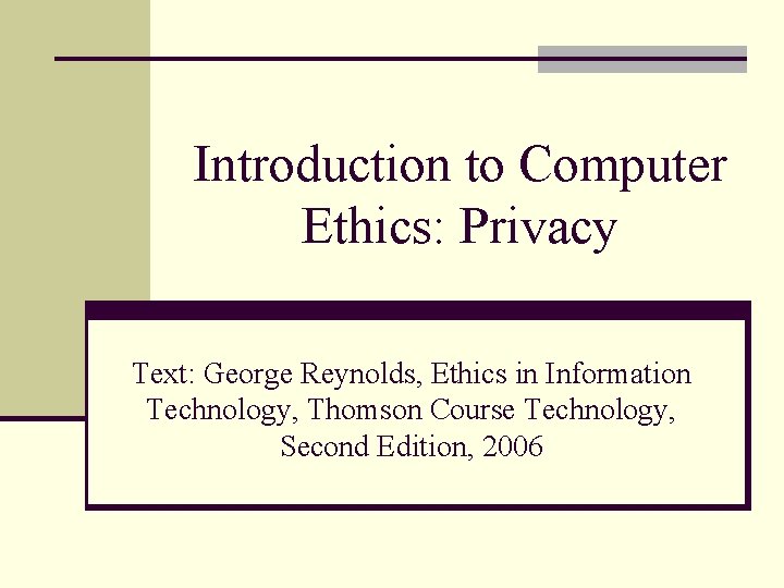 Introduction to Computer Ethics: Privacy Text: George Reynolds, Ethics in Information Technology, Thomson Course