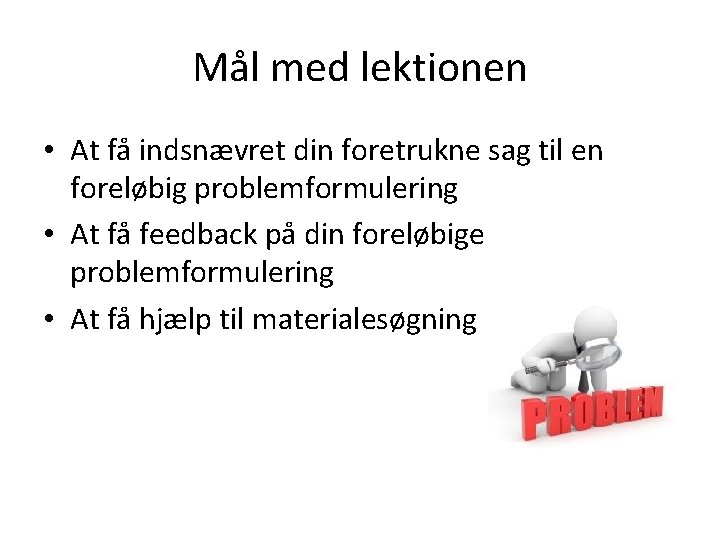 Mål med lektionen • At få indsnævret din foretrukne sag til en foreløbig problemformulering