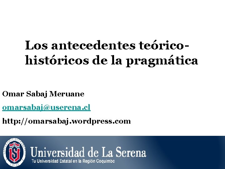 Los antecedentes teóricohistóricos de la pragmática Omar Sabaj Meruane omarsabaj@userena. cl http: //omarsabaj. wordpress.