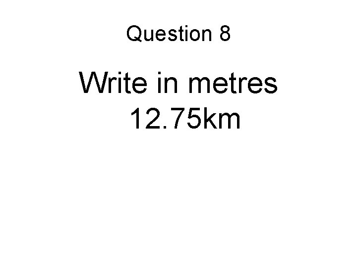 Question 8 Write in metres 12. 75 km Question 8 Write in metres 12. 75 km