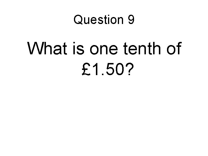 Question 9 What is one tenth of £ 1. 50? Question 9 What is one tenth of £ 1. 50?