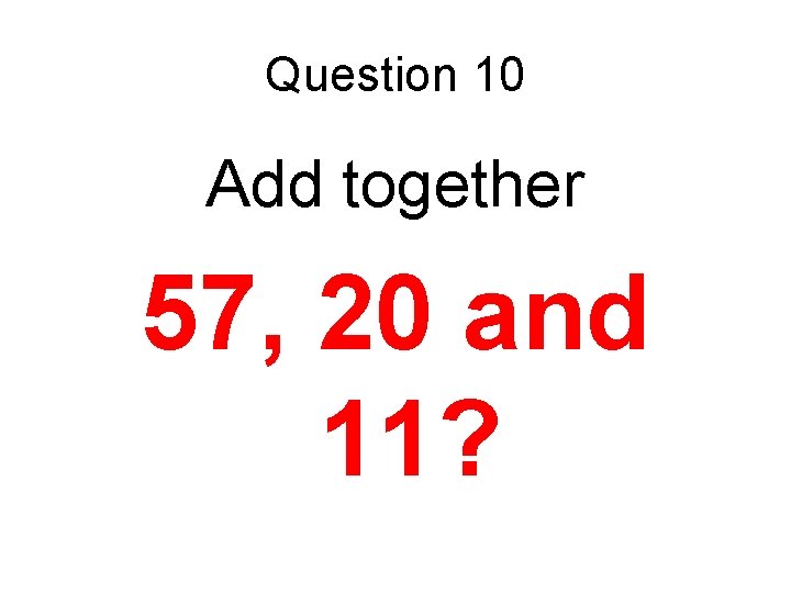 Question 10 Add together 57, 20 and 11? Question 10 Add together 57, 20 and 11?