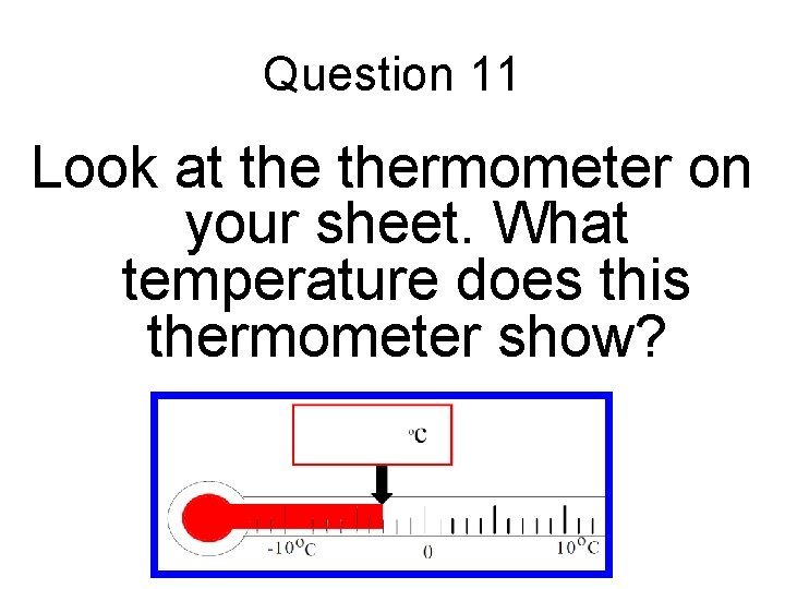 Question 11 Look at thermometer on your sheet. What temperature does this thermometer show? Question 11 Look at thermometer on your sheet. What temperature does this thermometer show?