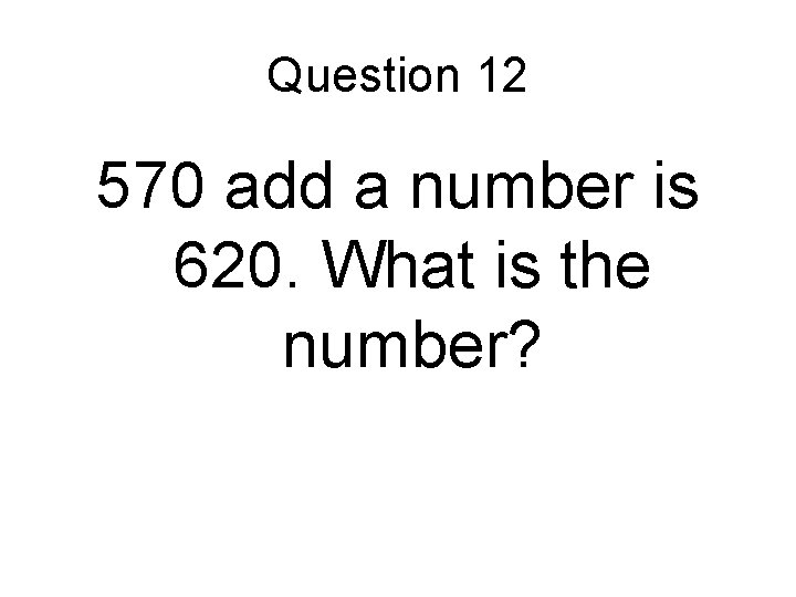Question 12 570 add a number is 620. What is the number? Question 12 570 add a number is 620. What is the number?