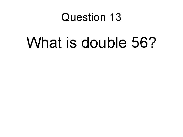 Question 13 What is double 56? Question 13 What is double 56?
