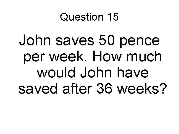Question 15 John saves 50 pence per week. How much would John have saved Question 15 John saves 50 pence per week. How much would John have saved