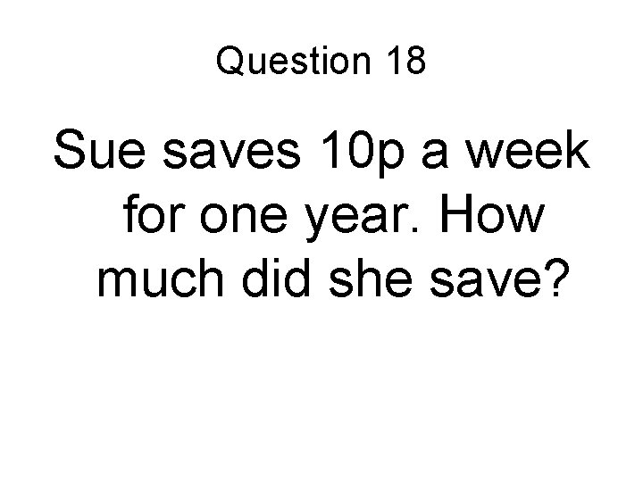 Question 18 Sue saves 10 p a week for one year. How much did Question 18 Sue saves 10 p a week for one year. How much did