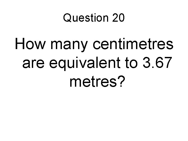 Question 20 How many centimetres are equivalent to 3. 67 metres? Question 20 How many centimetres are equivalent to 3. 67 metres?