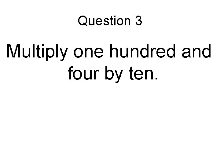 Question 3 Multiply one hundred and four by ten. Question 3 Multiply one hundred and four by ten.