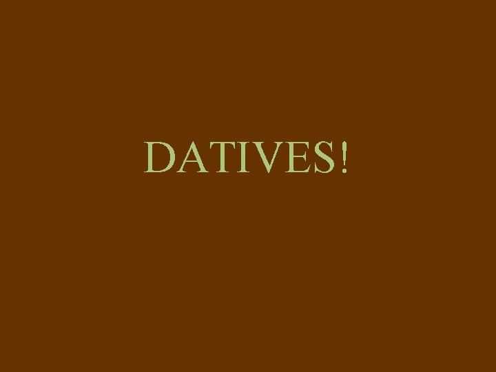DATIVES! DATIVES!