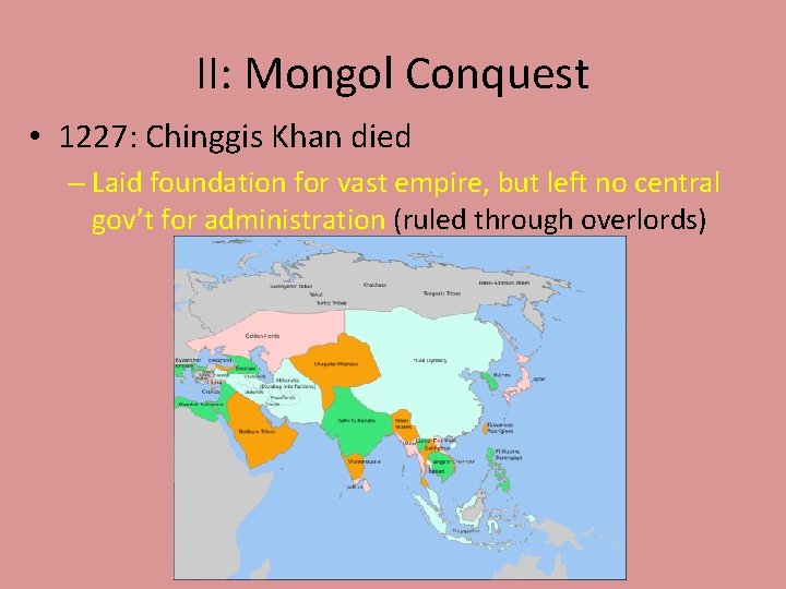 II: Mongol Conquest • 1227: Chinggis Khan died – Laid foundation for vast empire,