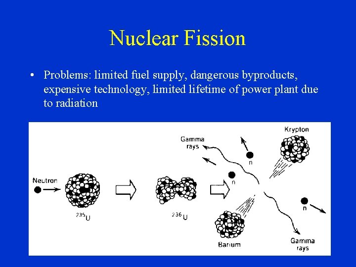 Nuclear Fission • Problems: limited fuel supply, dangerous byproducts, expensive technology, limited lifetime of