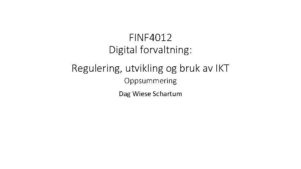 FINF 4012 Digital forvaltning: Regulering, utvikling og bruk av IKT Oppsummering Dag Wiese Schartum