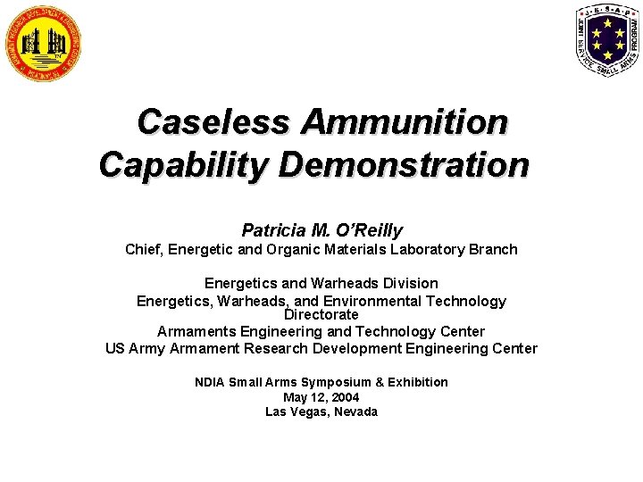 Caseless Ammunition Capability Demonstration Patricia M. O’Reilly Chief, Energetic and Organic Materials Laboratory Branch Caseless Ammunition Capability Demonstration Patricia M. O’Reilly Chief, Energetic and Organic Materials Laboratory Branch