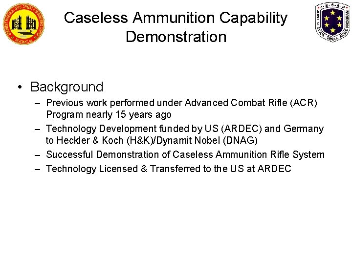 Caseless Ammunition Capability Demonstration • Background – Previous work performed under Advanced Combat Rifle Caseless Ammunition Capability Demonstration • Background – Previous work performed under Advanced Combat Rifle