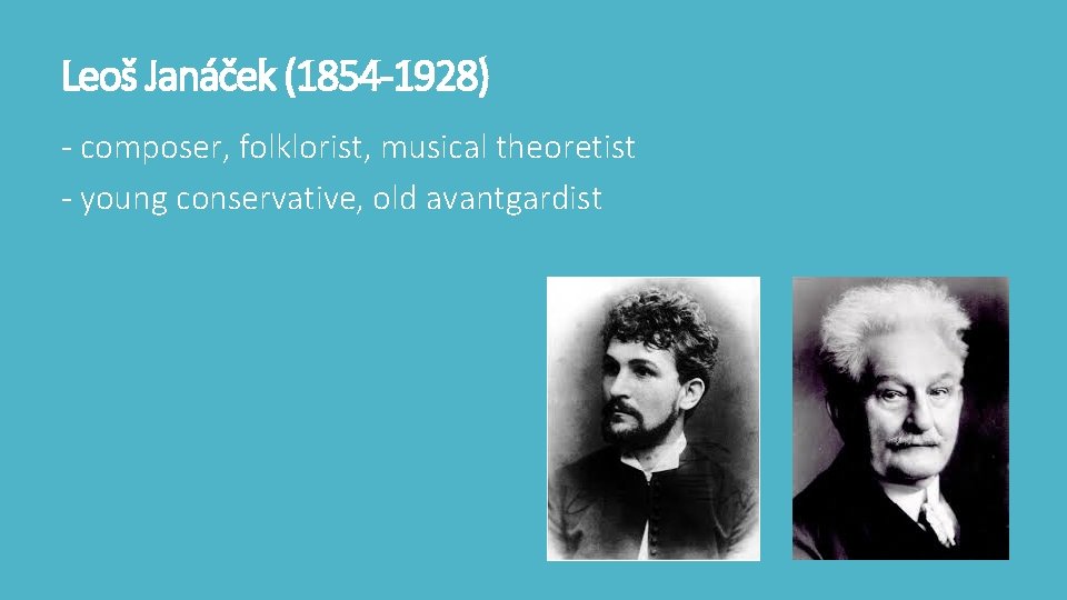 Leoš Janáček (1854 -1928) - composer, folklorist, musical theoretist - young conservative, old avantgardist