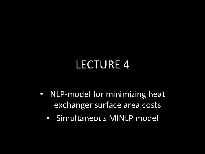 LECTURE 4 • NLP-model for minimizing heat exchanger surface area costs • Simultaneous MINLP LECTURE 4 • NLP-model for minimizing heat exchanger surface area costs • Simultaneous MINLP