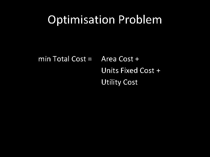 Optimisation Problem min Total Cost = Area Cost + Units Fixed Cost + Utility Optimisation Problem min Total Cost = Area Cost + Units Fixed Cost + Utility