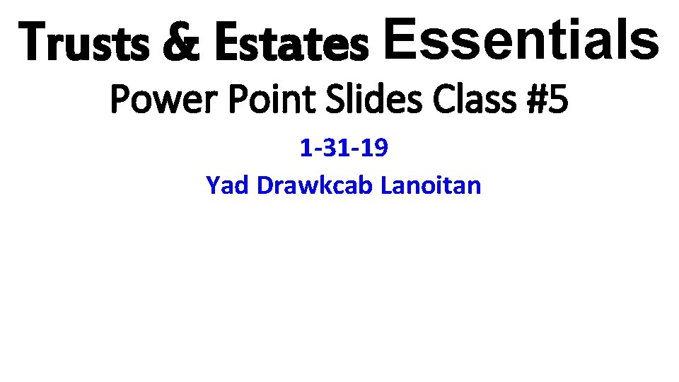 Trusts & Estates Essentials Power Point Slides Class #5 1 -31 -19 Yad Drawkcab