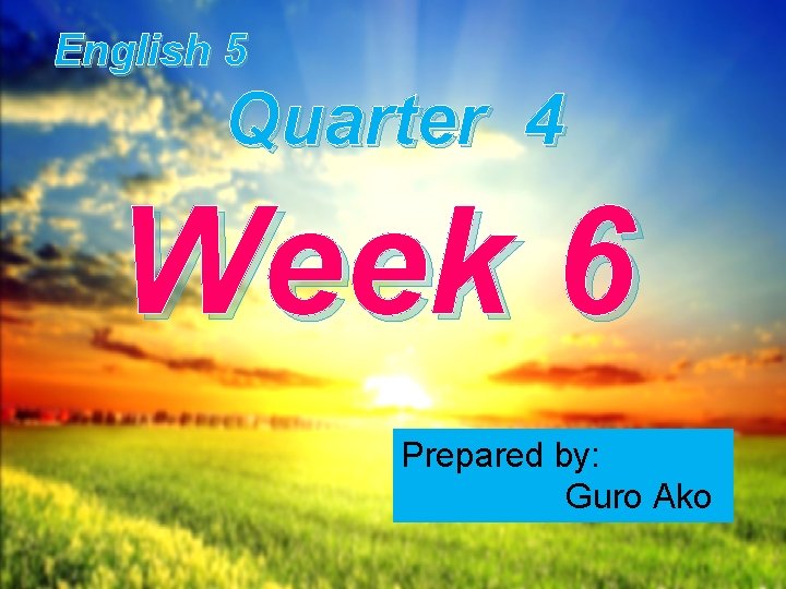 English 5 Quarter 4 Week 6 Prepared by: Guro Ako 