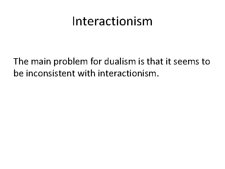 Interactionism The main problem for dualism is that it seems to be inconsistent with