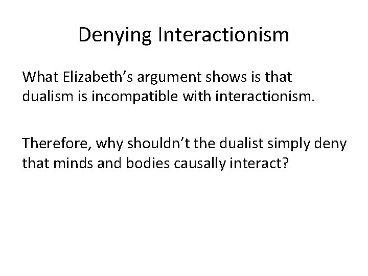 Denying Interactionism What Elizabeth’s argument shows is that dualism is incompatible with interactionism. Therefore,