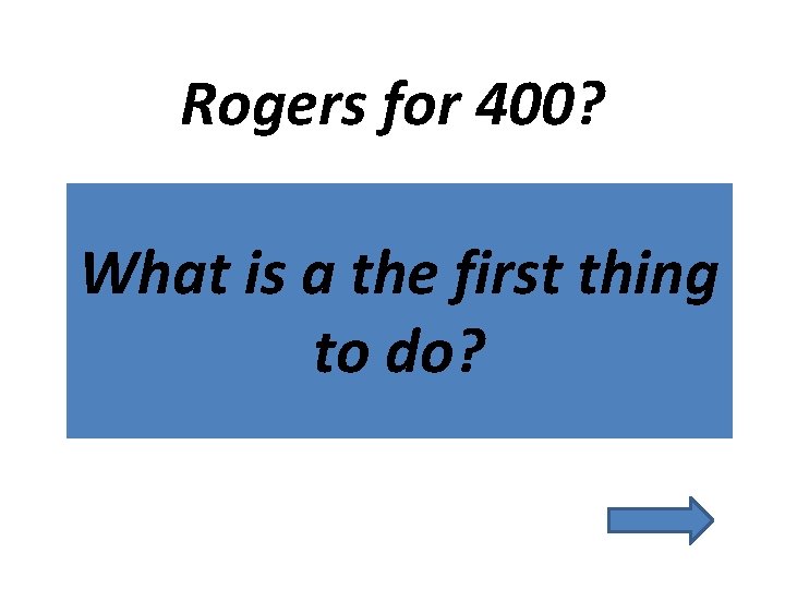 Rogers for 400? What is a the first thing to do? 