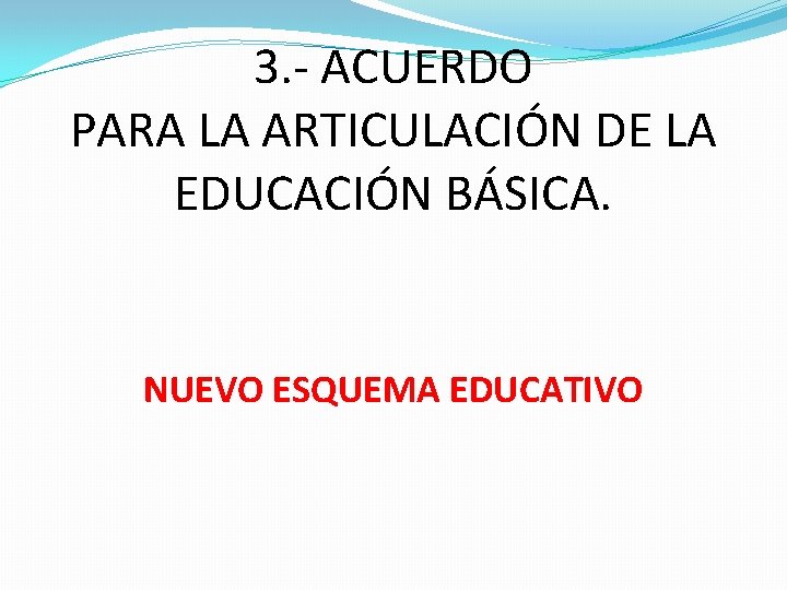3. - ACUERDO PARA LA ARTICULACIÓN DE LA EDUCACIÓN BÁSICA. NUEVO ESQUEMA EDUCATIVO 