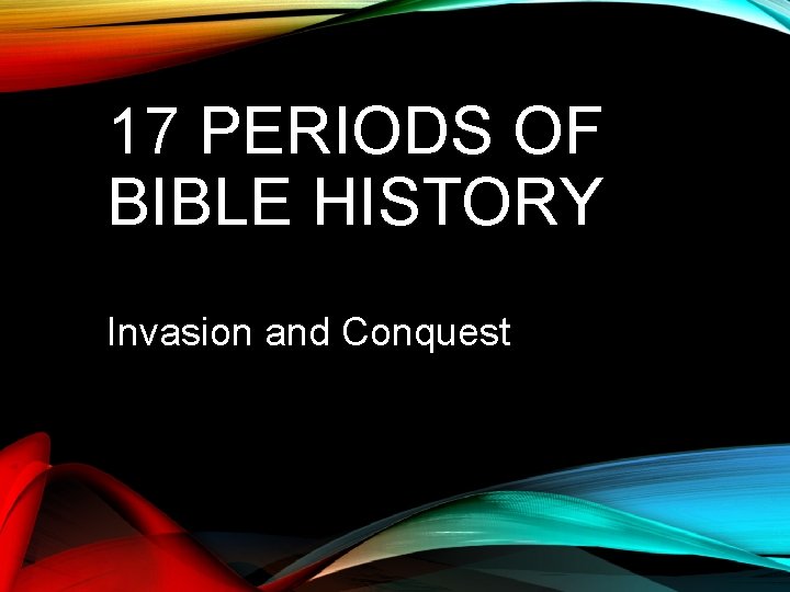 17 PERIODS OF BIBLE HISTORY Invasion and Conquest 