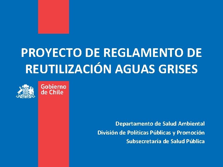 PROYECTO DE REGLAMENTO DE REUTILIZACIÓN AGUAS GRISES Departamento de Salud Ambiental División de Políticas PROYECTO DE REGLAMENTO DE REUTILIZACIÓN AGUAS GRISES Departamento de Salud Ambiental División de Políticas