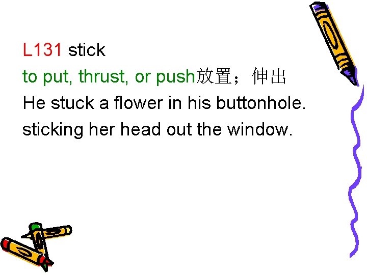 L 131 stick to put, thrust, or push放置；伸出 He stuck a flower in his