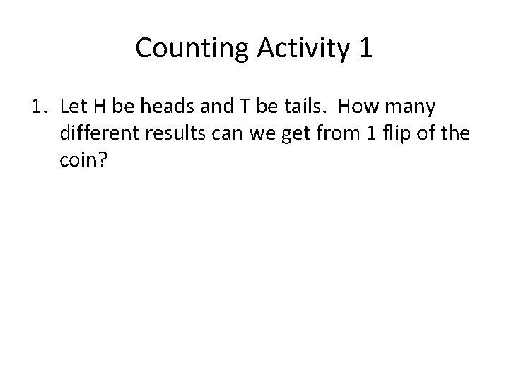 Counting Activity 1 1. Let H be heads and T be tails. How many