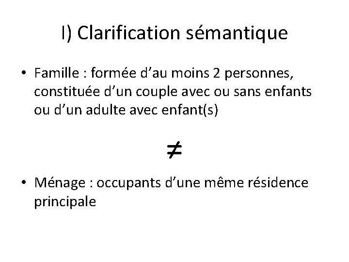 I) Clarification sémantique • Famille : formée d’au moins 2 personnes, constituée d’un couple