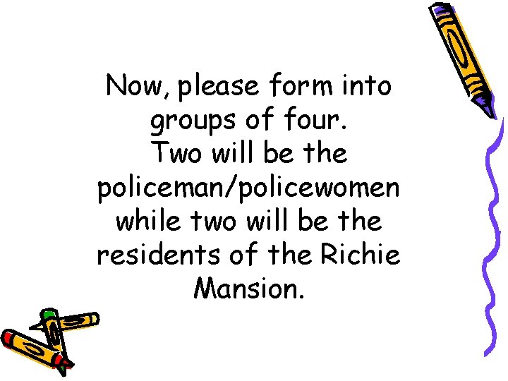 Now, please form into groups of four. Two will be the policeman/policewomen while two Now, please form into groups of four. Two will be the policeman/policewomen while two