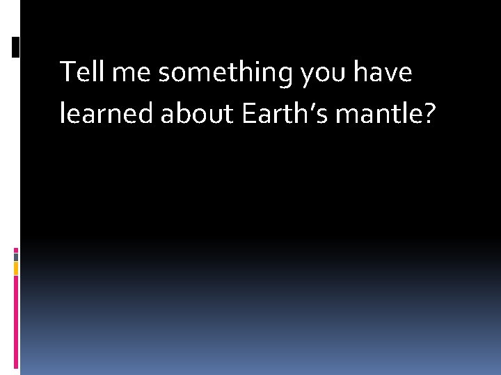 Tell me something you have learned about Earth’s mantle? 