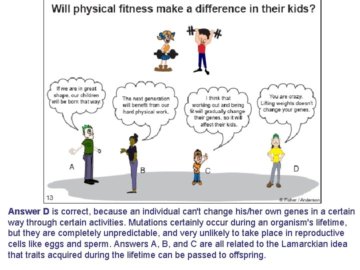 Answer D is correct, because an individual can't change his/her own genes in a
