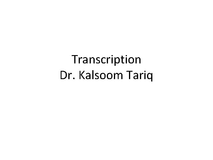 Transcription Dr. Kalsoom Tariq Transcription Dr. Kalsoom Tariq