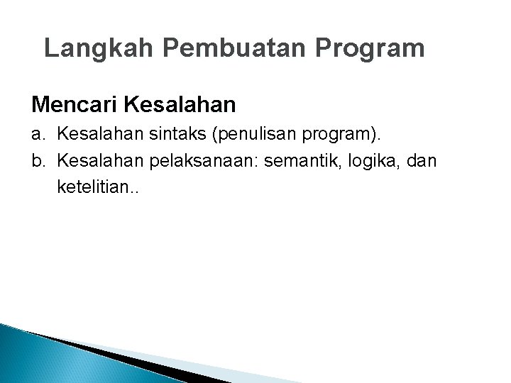 Langkah Pembuatan Program Mencari Kesalahan a. Kesalahan sintaks (penulisan program). b. Kesalahan pelaksanaan: semantik,