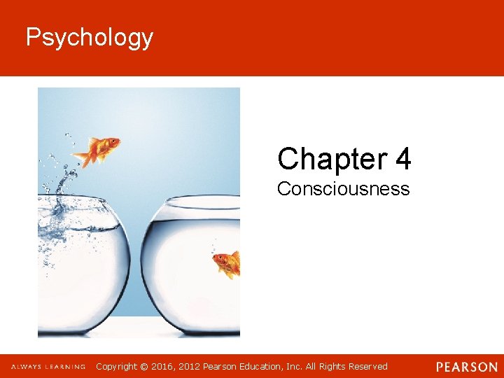 Psychology Chapter 4 Consciousness Copyright © 2016, 2012 Pearson Education, Inc. All Rights Reserved Psychology Chapter 4 Consciousness Copyright © 2016, 2012 Pearson Education, Inc. All Rights Reserved