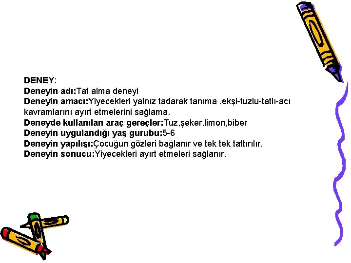 DENEY: Deneyin adı: Tat alma deneyi Deneyin amacı: Yiyecekleri yalnız tadarak tanıma , ekşi-tuzlu-tatlı-acı DENEY: Deneyin adı: Tat alma deneyi Deneyin amacı: Yiyecekleri yalnız tadarak tanıma , ekşi-tuzlu-tatlı-acı